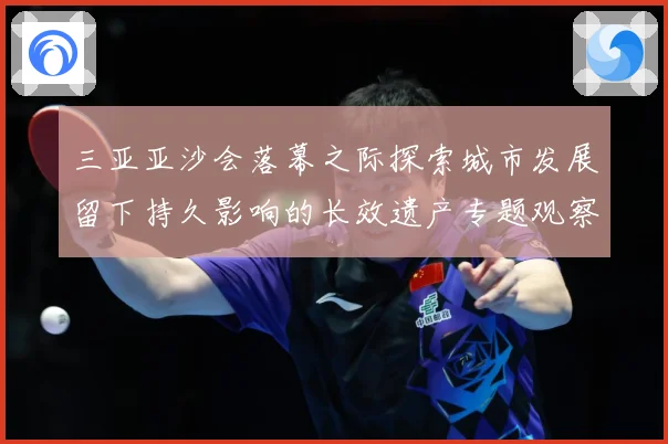 三亚亚沙会落幕之际探索城市发展留下持久影响的长效遗产专题观察：最新赛事动态与深度分析