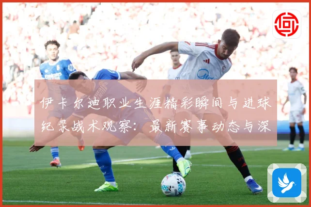 伊卡尔迪职业生涯精彩瞬间与进球纪录战术观察：最新赛事动态与深度分析