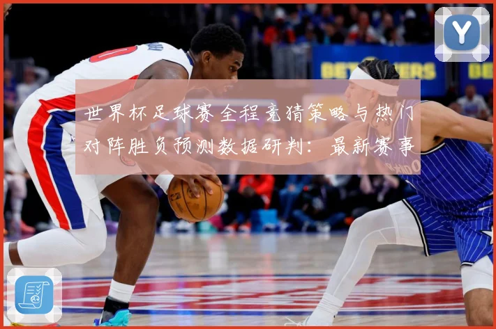 世界杯足球赛全程竞猜策略与热门对阵胜负预测数据研判：最新赛事动态与深度分析
