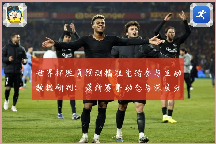 世界杯胜负预测精准竞猜参与互动数据研判：最新赛事动态与深度分析