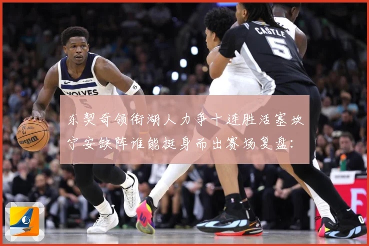 东契奇领衔湖人力争十连胜活塞坎宁安缺阵谁能挺身而出赛场复盘：最新赛事动态与深度分析