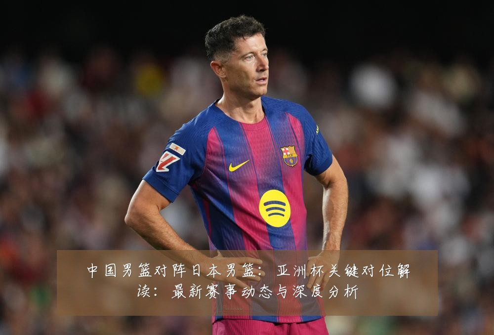 中国男篮对阵日本男篮：亚洲杯关键对位解读：最新赛事动态与深度分析
