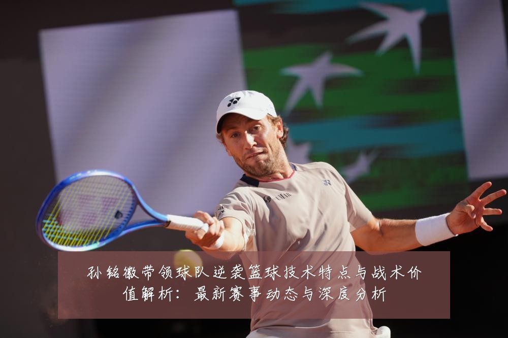 孙铭徽带领球队逆袭篮球技术特点与战术价值解析:最新赛事动态与深度分析