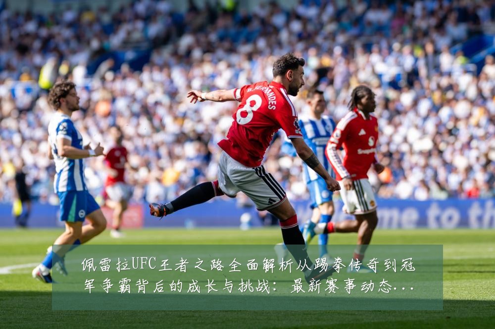 佩雷拉UFC王者之路全面解析从踢拳传奇到冠军争霸背后的成长与挑战:最新赛事动态与深度分析