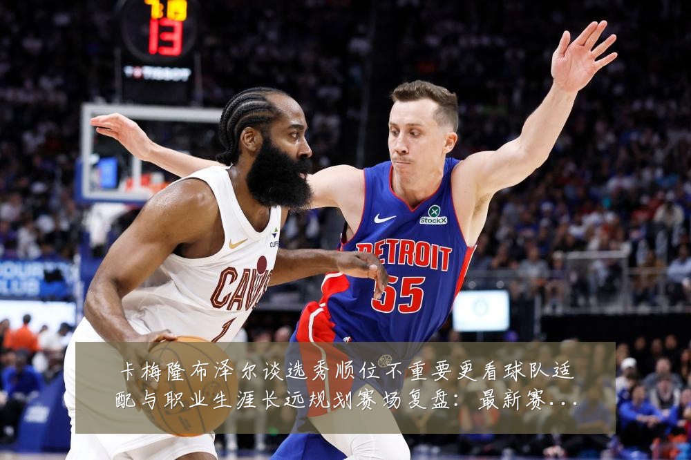卡梅隆布泽尔谈选秀顺位不重要更看球队适配与职业生涯长远规划赛场复盘:最新赛事动态与深度分析
