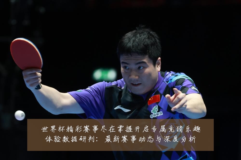 世界杯精彩赛事尽在掌握开启专属竞猜乐趣体验数据研判:最新赛事动态与深度分析
