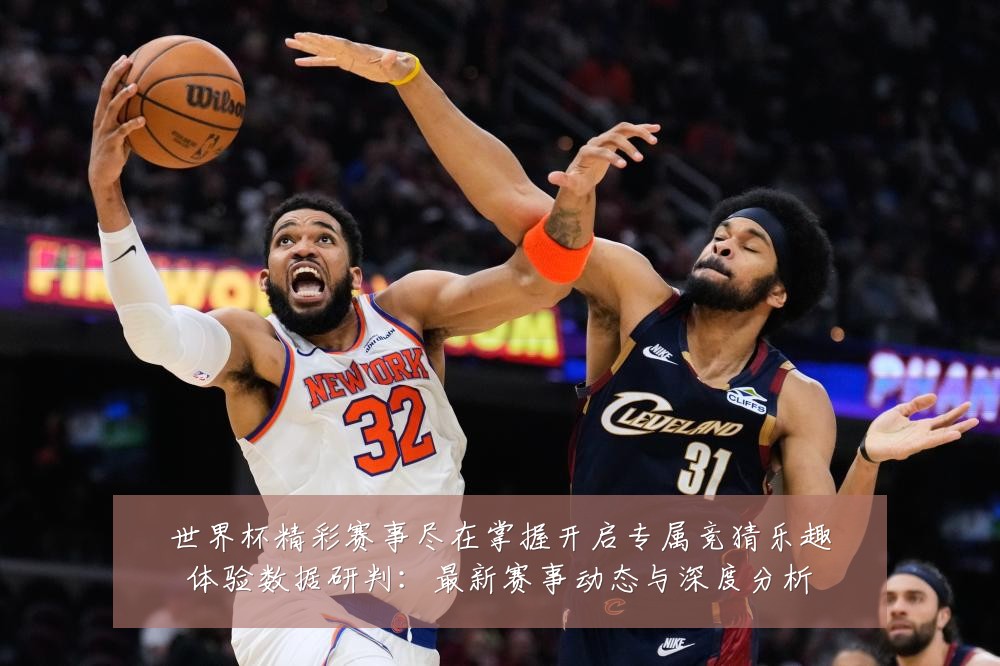 世界杯精彩赛事尽在掌握开启专属竞猜乐趣体验数据研判:最新赛事动态与深度分析
