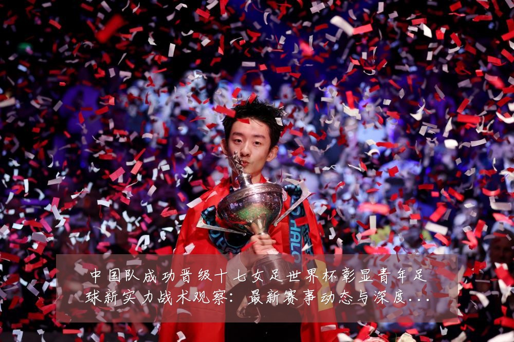 中国队成功晋级十七女足世界杯彰显青年足球新实力战术观察:最新赛事动态与深度分析