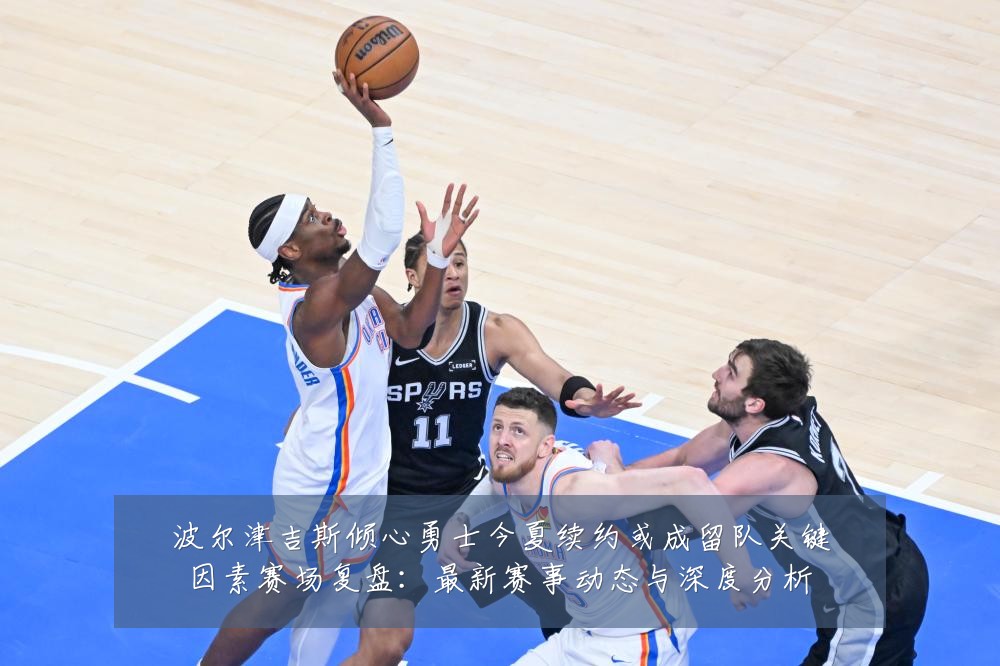 波尔津吉斯倾心勇士今夏续约或成留队关键因素赛场复盘:最新赛事动态与深度分析