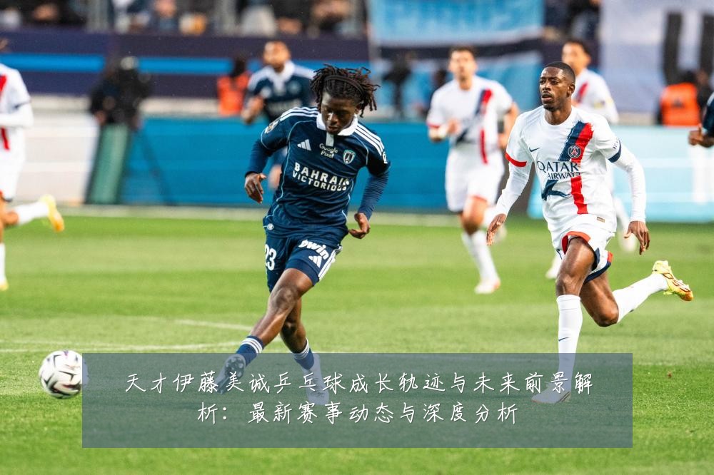 天才伊藤美诚乒乓球成长轨迹与未来前景解析:最新赛事动态与深度分析