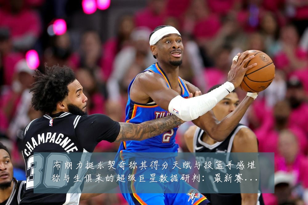 布朗力挺东契奇称其得分天赋与投篮手感堪称与生俱来的超级巨星数据研判:最新赛事动态与深度分析