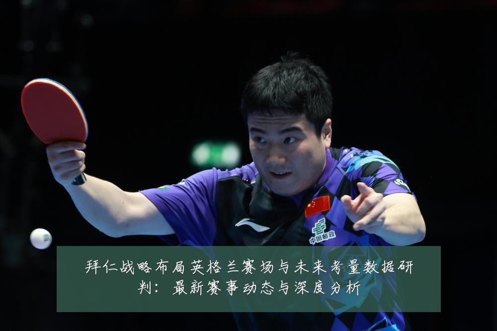 拜仁战略布局英格兰赛场与未来考量数据研判:最新赛事动态与深度分析